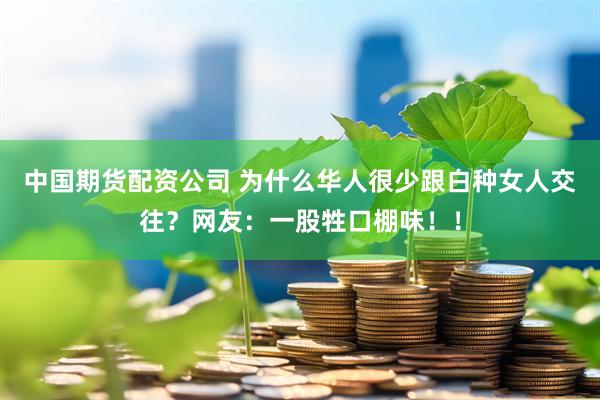 中国期货配资公司 为什么华人很少跟白种女人交往？网友：一股牲口棚味！！