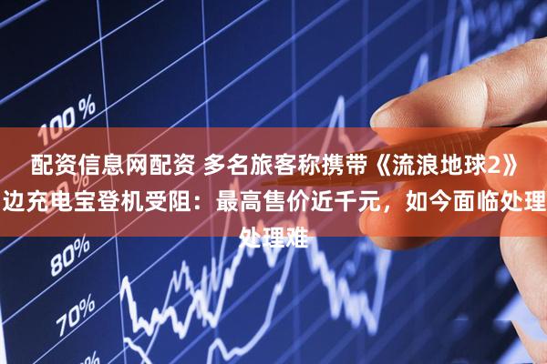 配资信息网配资 多名旅客称携带《流浪地球2》周边充电宝登机受阻：最高售价近千元，如今面临处理难