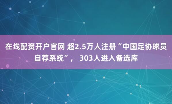 在线配资开户官网 超2.5万人注册“中国足协球员自荐系统”， 303人进入备选库