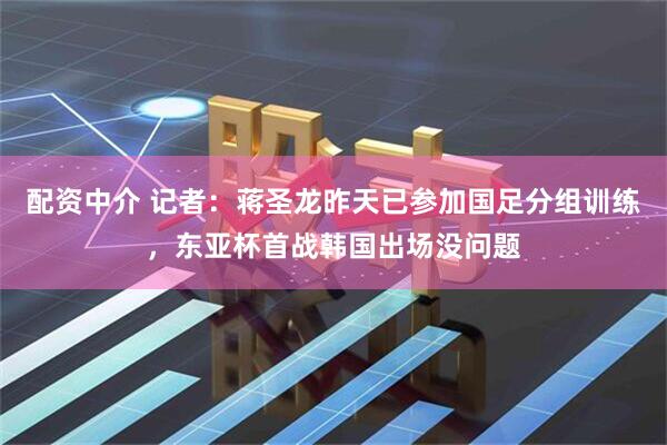 配资中介 记者：蒋圣龙昨天已参加国足分组训练，东亚杯首战韩国出场没问题