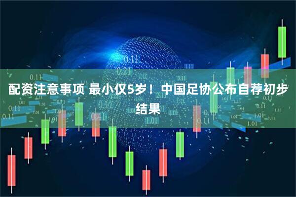 配资注意事项 最小仅5岁！中国足协公布自荐初步结果