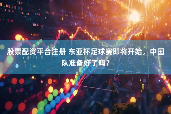 股票配资平台注册 东亚杯足球赛即将开始，中国队准备好了吗？