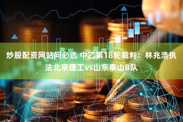 炒股配资网站问必选 中乙第18轮裁判：林兆浩执法北京理工vs山东泰山B队