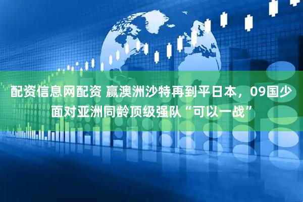 配资信息网配资 赢澳洲沙特再到平日本，09国少面对亚洲同龄顶级强队“可以一战”