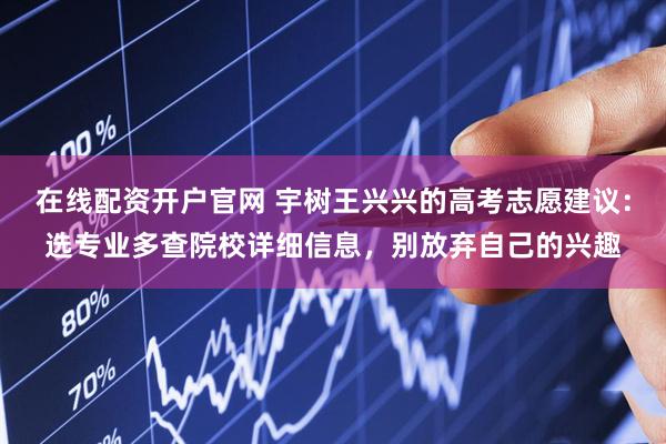 在线配资开户官网 宇树王兴兴的高考志愿建议：选专业多查院校详细信息，别放弃自己的兴趣