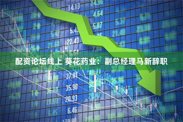 配资论坛线上 葵花药业：副总经理马新辞职