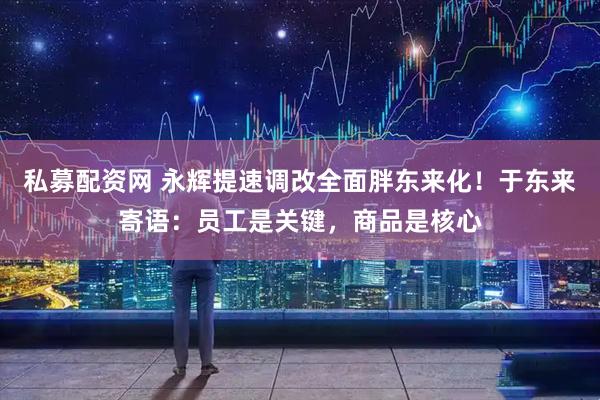 私募配资网 永辉提速调改全面胖东来化！于东来寄语：员工是关键，商品是核心