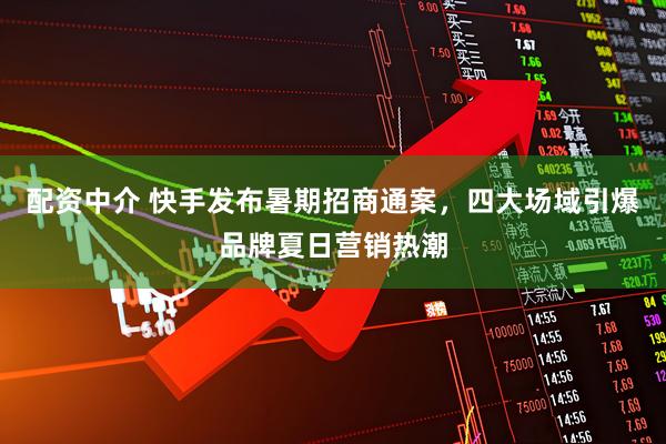 配资中介 快手发布暑期招商通案，四大场域引爆品牌夏日营销热潮