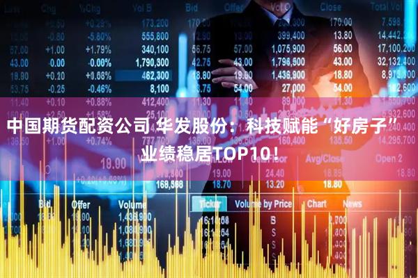 中国期货配资公司 华发股份：科技赋能“好房子”  业绩稳居TOP10！