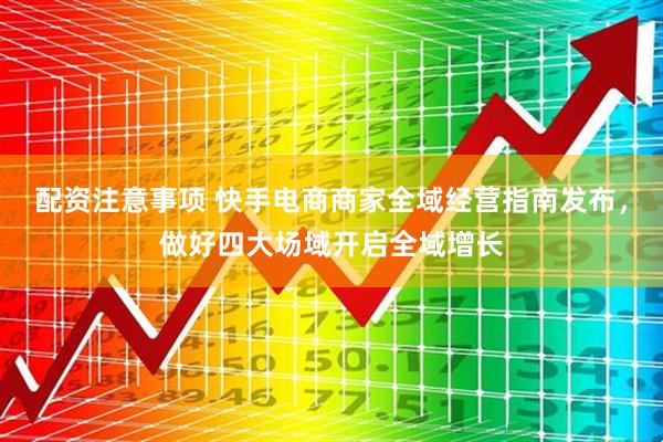 配资注意事项 快手电商商家全域经营指南发布，做好四大场域开启全域增长