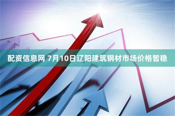配资信息网 7月10日辽阳建筑钢材市场价格暂稳