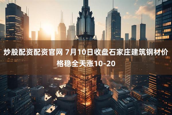 炒股配资配资官网 7月10日收盘石家庄建筑钢材价格稳全天涨10-20