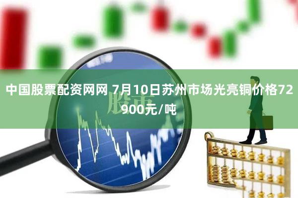 中国股票配资网网 7月10日苏州市场光亮铜价格72900元/吨