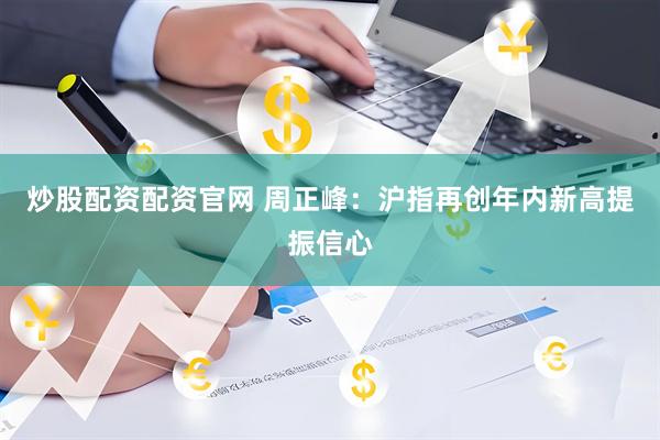 炒股配资配资官网 周正峰：沪指再创年内新高提振信心