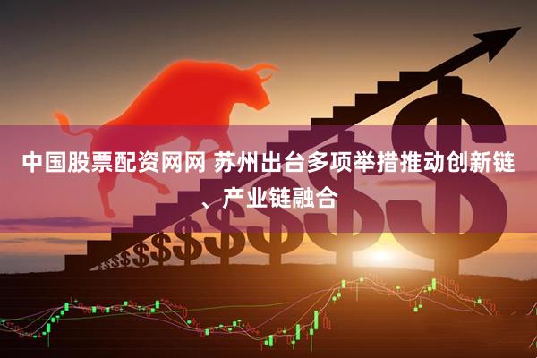 中国股票配资网网 苏州出台多项举措推动创新链、产业链融合