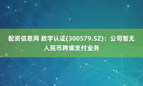 配资信息网 数字认证(300579.SZ)：公司暂无人民币跨境支付业务
