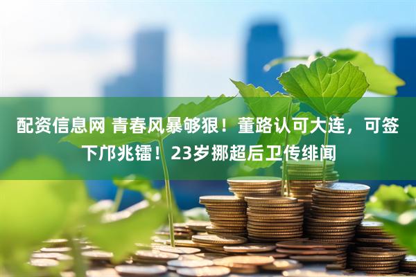 配资信息网 青春风暴够狠！董路认可大连，可签下邝兆镭！23岁挪超后卫传绯闻