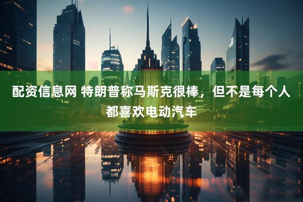 配资信息网 特朗普称马斯克很棒，但不是每个人都喜欢电动汽车