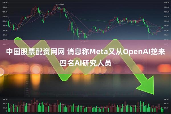 中国股票配资网网 消息称Meta又从OpenAI挖来四名AI研究人员