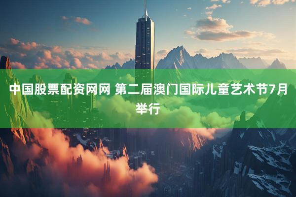中国股票配资网网 第二届澳门国际儿童艺术节7月举行