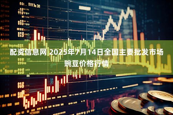 配资信息网 2025年7月14日全国主要批发市场豌豆价格行情