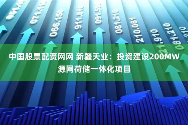 中国股票配资网网 新疆天业：投资建设200MW源网荷储一体化项目