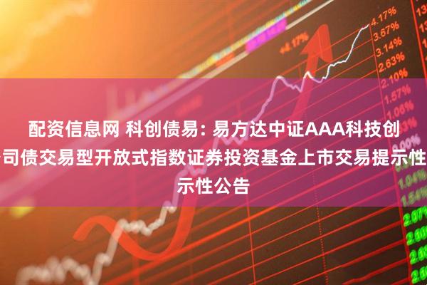 配资信息网 科创债易: 易方达中证AAA科技创新公司债交易型开放式指数证券投资基金上市交易提示性公告