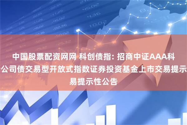 中国股票配资网网 科创债指: 招商中证AAA科技创新公司债交易型开放式指数证券投资基金上市交易提示性公告