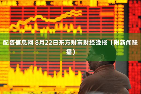 配资信息网 8月22日东方财富财经晚报（附新闻联播）