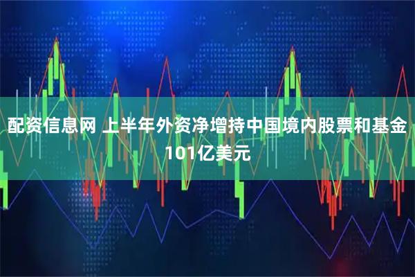 配资信息网 上半年外资净增持中国境内股票和基金101亿美元