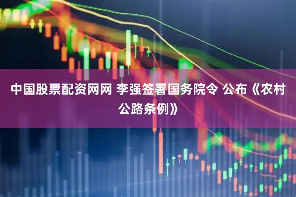 中国股票配资网网 李强签署国务院令 公布《农村公路条例》