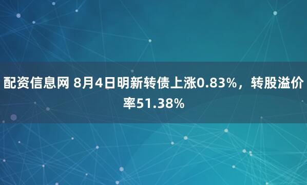 配资信息网 8月4日明新转债上涨0.83%，转股溢价率51.38%