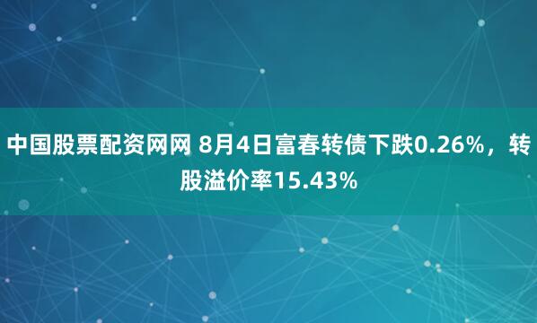 中国股票配资网网 8月4日富春转债下跌0.26%，转股溢价率15.43%