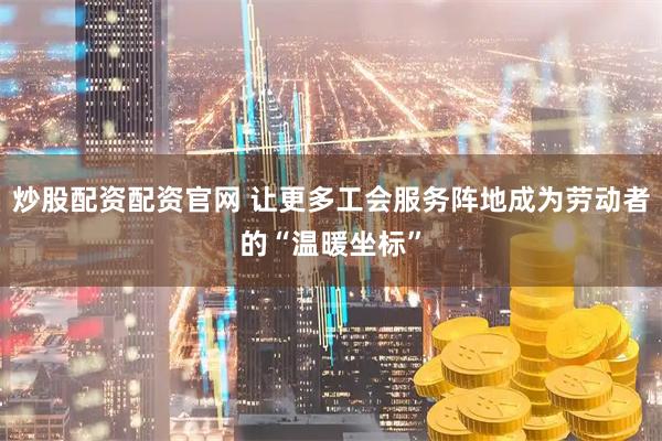 炒股配资配资官网 让更多工会服务阵地成为劳动者的“温暖坐标”