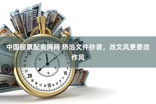中国股票配资网网 矫治文件抄袭，改文风更要改作风