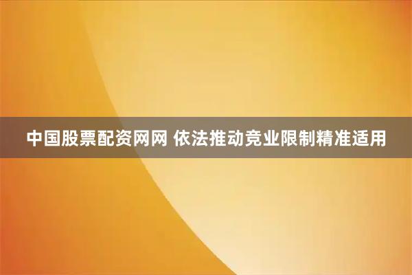 中国股票配资网网 依法推动竞业限制精准适用