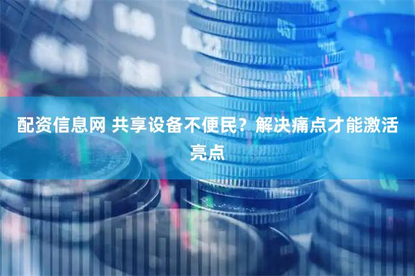 配资信息网 共享设备不便民？解决痛点才能激活亮点