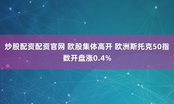 炒股配资配资官网 欧股集体高开 欧洲斯托克50指数开盘涨0.4%