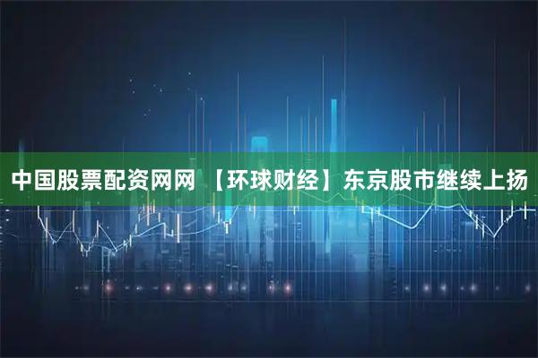 中国股票配资网网 【环球财经】东京股市继续上扬