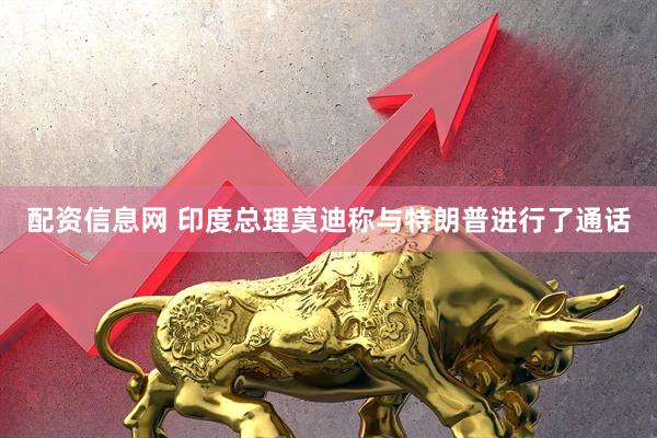 配资信息网 印度总理莫迪称与特朗普进行了通话