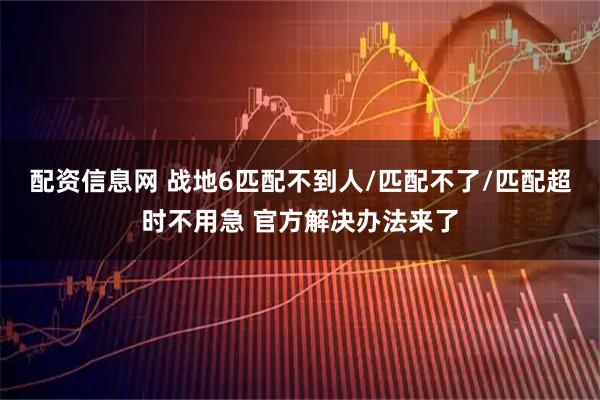 配资信息网 战地6匹配不到人/匹配不了/匹配超时不用急 官方解决办法来了