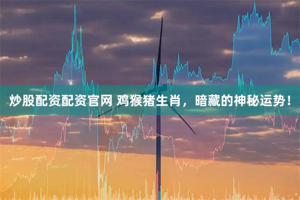 炒股配资配资官网 鸡猴猪生肖，暗藏的神秘运势！