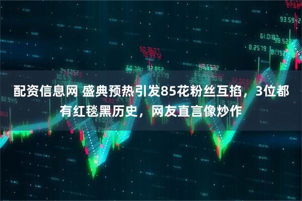 配资信息网 盛典预热引发85花粉丝互掐，3位都有红毯黑历史，网友直言像炒作