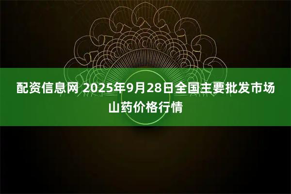 配资信息网 2025年9月28日全国主要批发市场山药价格行情