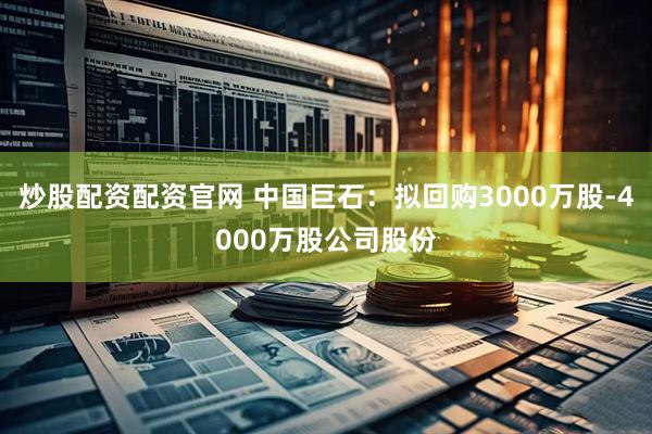 炒股配资配资官网 中国巨石:拟回购3000万股-4000万股公司股份
