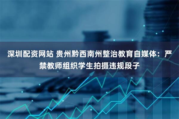 深圳配资网站 贵州黔西南州整治教育自媒体：严禁教师组织学生拍摄违规段子
