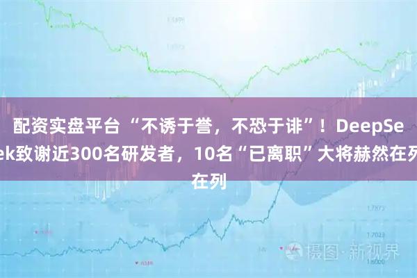 配资实盘平台 “不诱于誉，不恐于诽”！DeepSeek致谢近300名研发者，10名“已离职”大将赫然在列