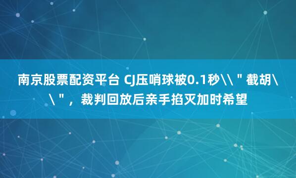 南京股票配资平台 CJ压哨球被0.1秒\＂截胡\＂，裁判回放后亲手掐灭加时希望