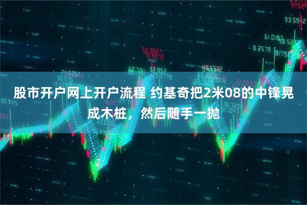股市开户网上开户流程 约基奇把2米08的中锋晃成木桩，然后随手一抛