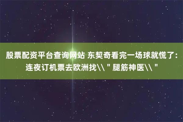 股票配资平台查询网站 东契奇看完一场球就慌了：连夜订机票去欧洲找\＂腿筋神医\＂